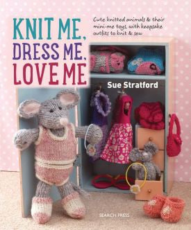 Knit Me, Dress Me, Love Me: Cute knitted animals and their mini-me toys, with keepsake outfits to knit and sew