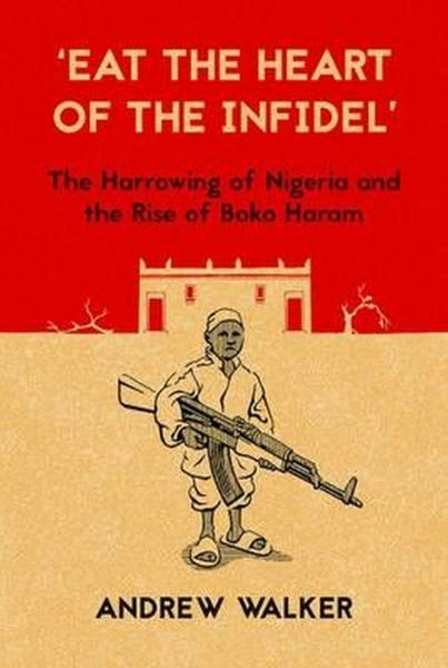 Eat the Heart of the Infidel: The Harrowing of Nigeria and the Rise of Boko Haram